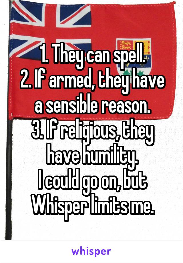 1. They can spell.
2. If armed, they have a sensible reason.
3. If religious, they have humility.
I could go on, but Whisper limits me.
