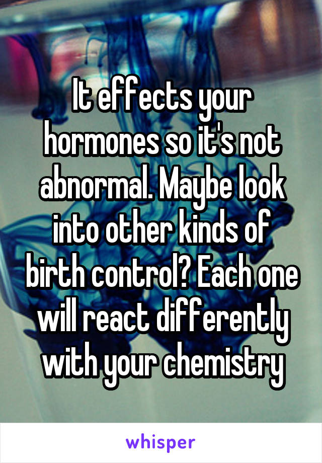 It effects your hormones so it's not abnormal. Maybe look into other kinds of birth control? Each one will react differently with your chemistry