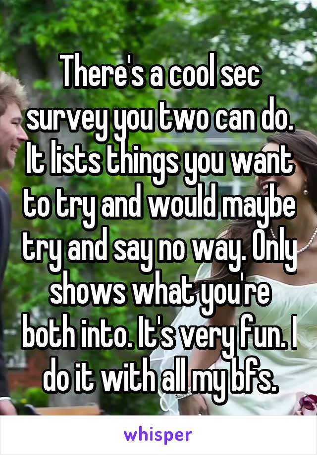 There's a cool sec survey you two can do. It lists things you want to try and would maybe try and say no way. Only shows what you're both into. It's very fun. I do it with all my bfs.