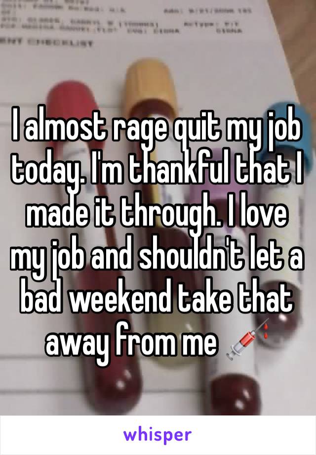 I almost rage quit my job today. I'm thankful that I made it through. I love my job and shouldn't let a bad weekend take that away from me 💉