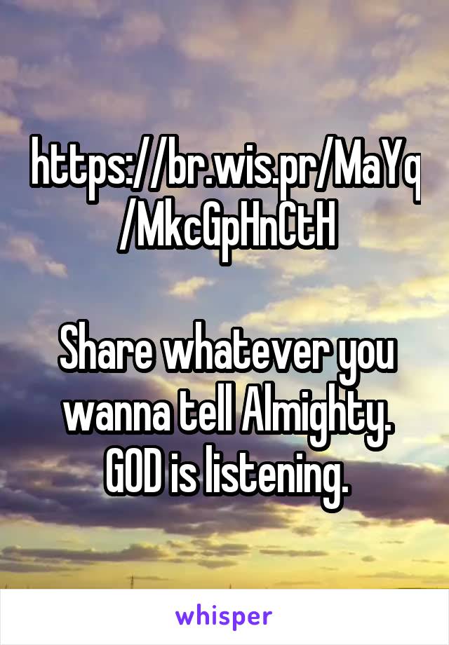 https://br.wis.pr/MaYq/MkcGpHnCtH

Share whatever you wanna tell Almighty. GOD is listening.