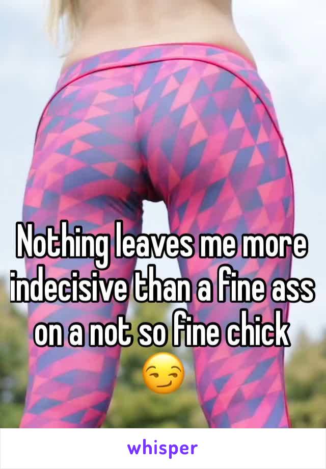 Nothing leaves me more indecisive than a fine ass on a not so fine chick 😏