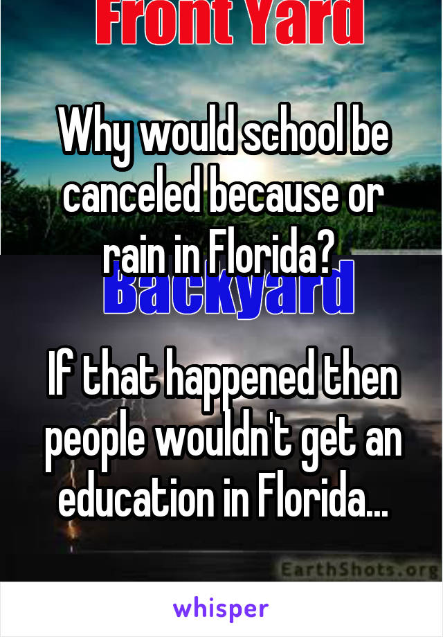 Why would school be canceled because or rain in Florida? 

If that happened then people wouldn't get an education in Florida...