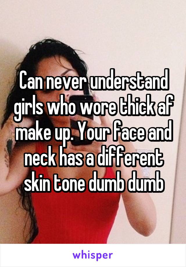 Can never understand girls who wore thick af make up. Your face and neck has a different skin tone dumb dumb
