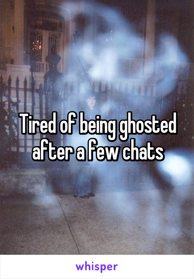 Tired of being ghosted after a few chats