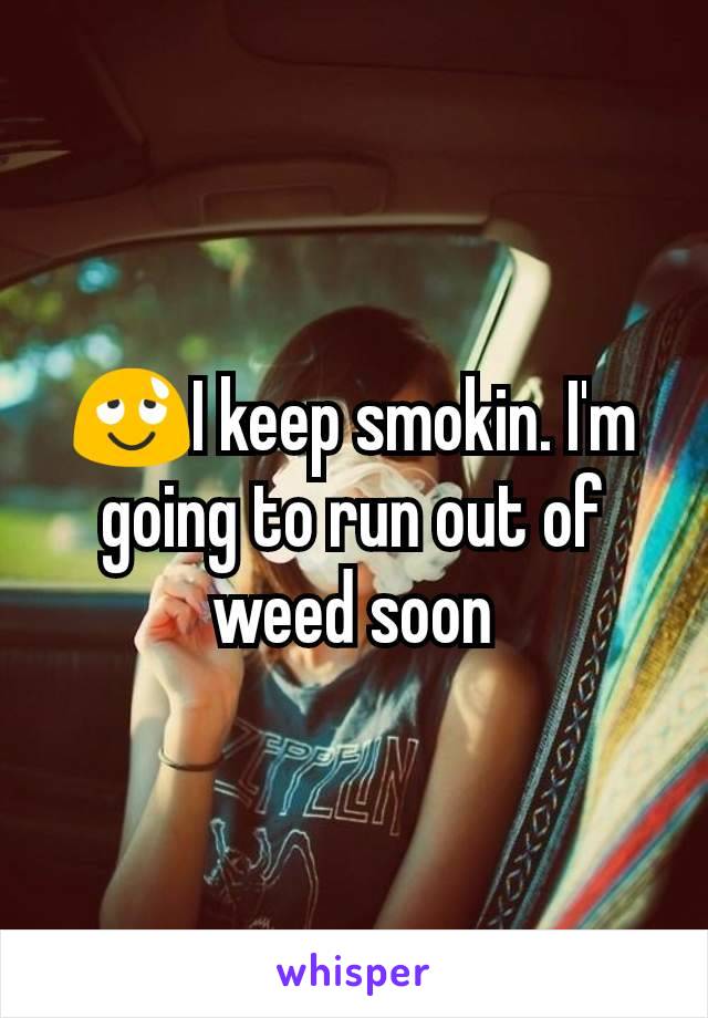 😌I keep smokin. I'm going to run out of weed soon