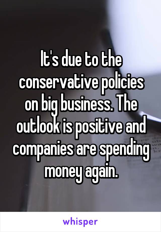 It's due to the conservative policies on big business. The outlook is positive and companies are spending money again.
