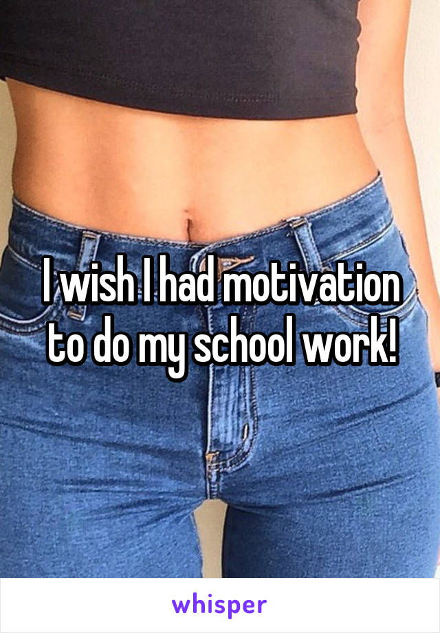 I wish I had motivation to do my school work!
