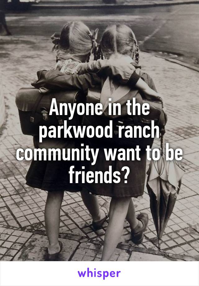 Anyone in the parkwood ranch community want to be friends?