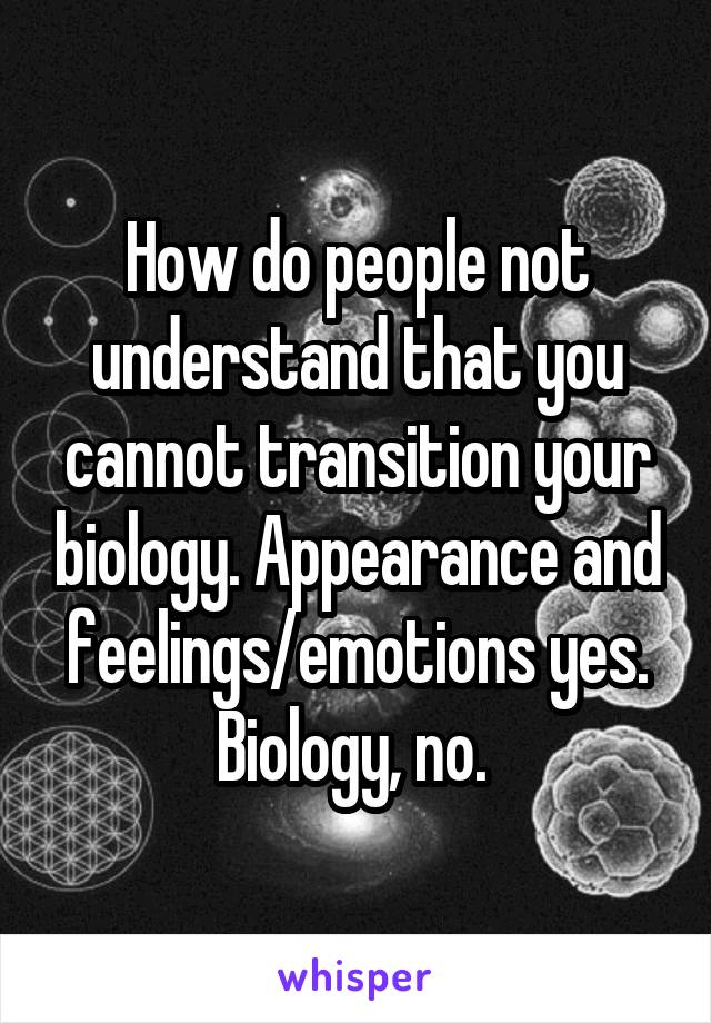 How do people not understand that you cannot transition your biology. Appearance and feelings/emotions yes. Biology, no. 