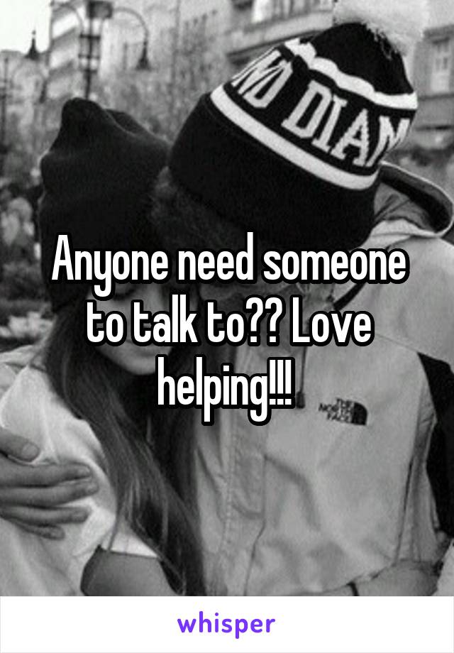 Anyone need someone to talk to?? Love helping!!! 
