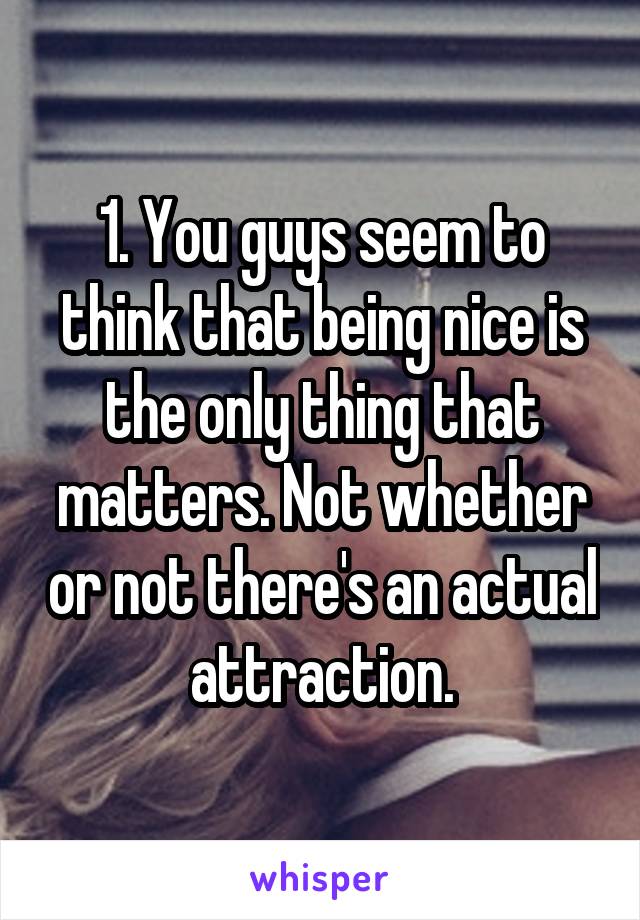 1. You guys seem to think that being nice is the only thing that matters. Not whether or not there's an actual attraction.
