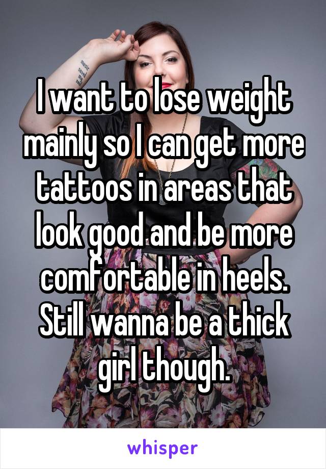 I want to lose weight mainly so I can get more tattoos in areas that look good and be more comfortable in heels. Still wanna be a thick girl though.