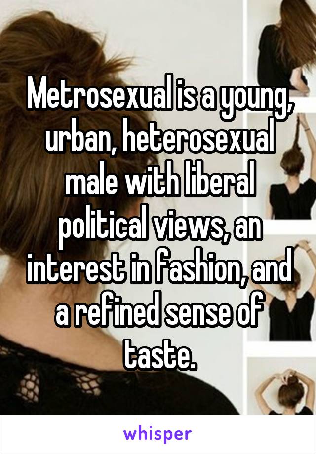 Metrosexual is a young, urban, heterosexual male with liberal political views, an interest in fashion, and a refined sense of taste.