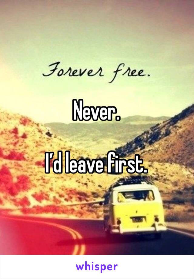 Never.

I’d leave first.