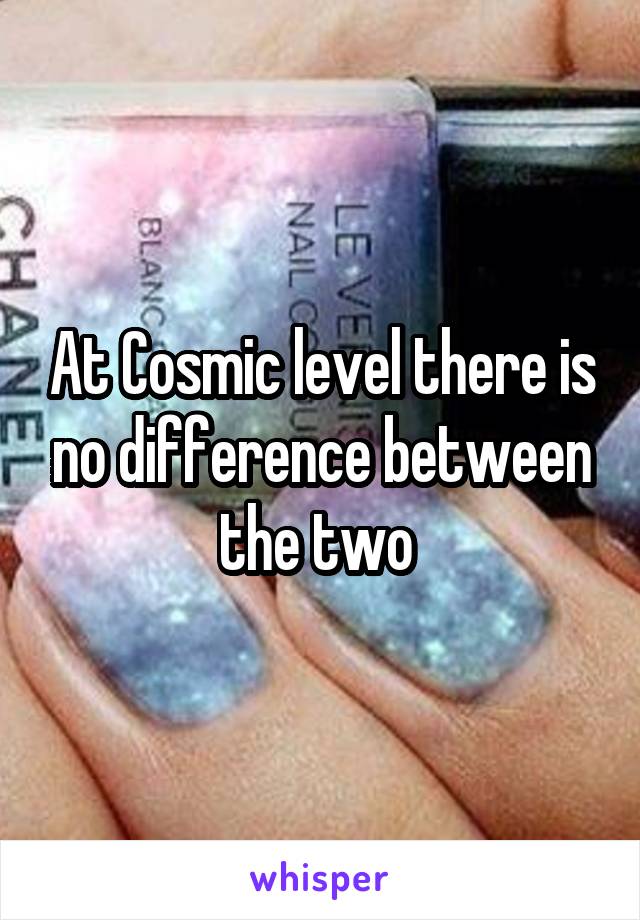 At Cosmic level there is no difference between the two 