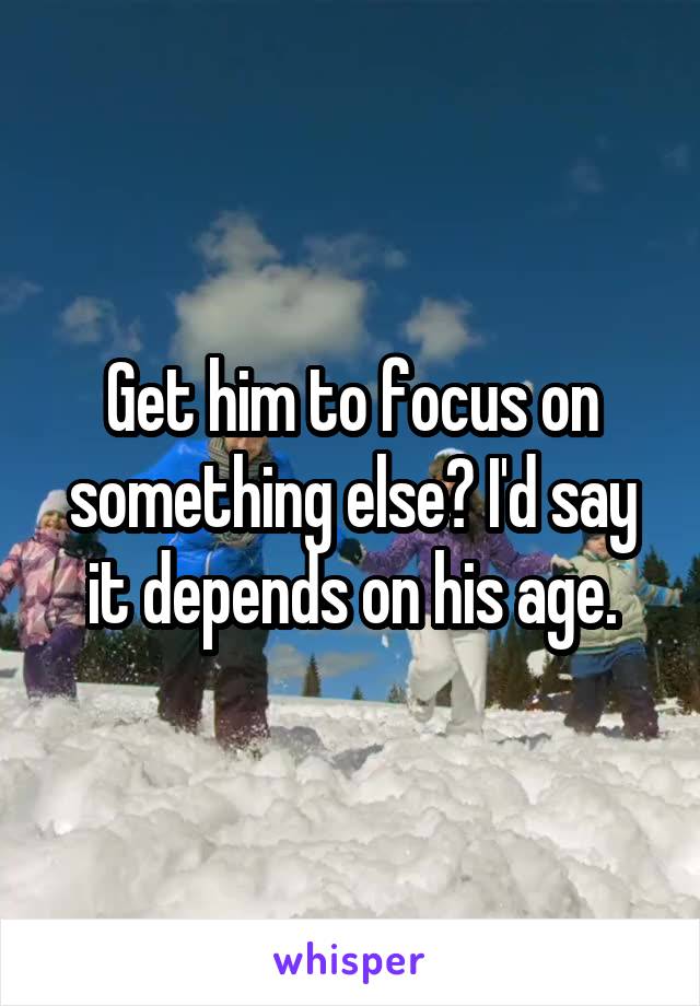 Get him to focus on something else? I'd say it depends on his age.