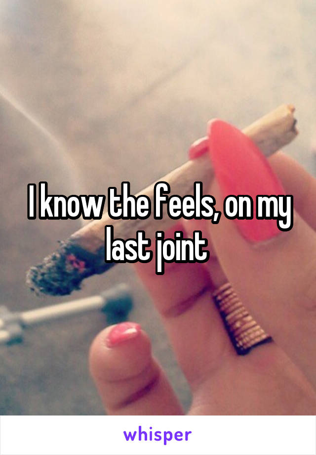 I know the feels, on my last joint 