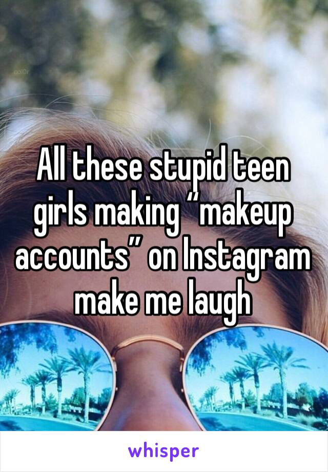 All these stupid teen girls making “makeup accounts” on Instagram make me laugh 