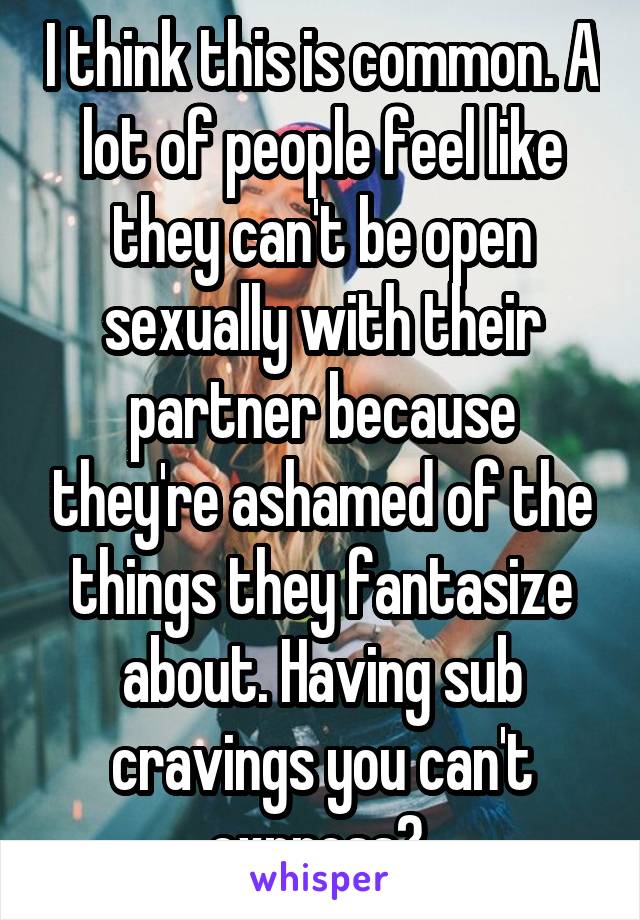 I think this is common. A lot of people feel like they can't be open sexually with their partner because they're ashamed of the things they fantasize about. Having sub cravings you can't express? 