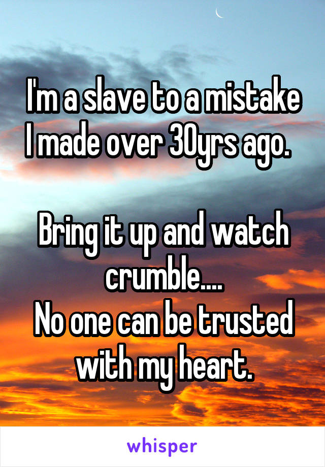 I'm a slave to a mistake I made over 30yrs ago.  

Bring it up and watch crumble....
No one can be trusted with my heart.