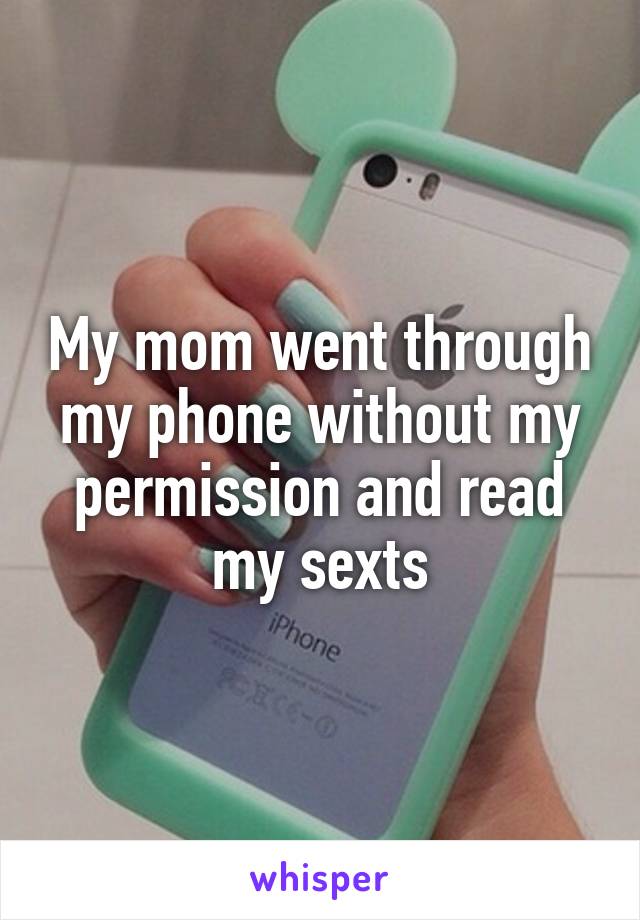 My mom went through my phone without my permission and read my sexts