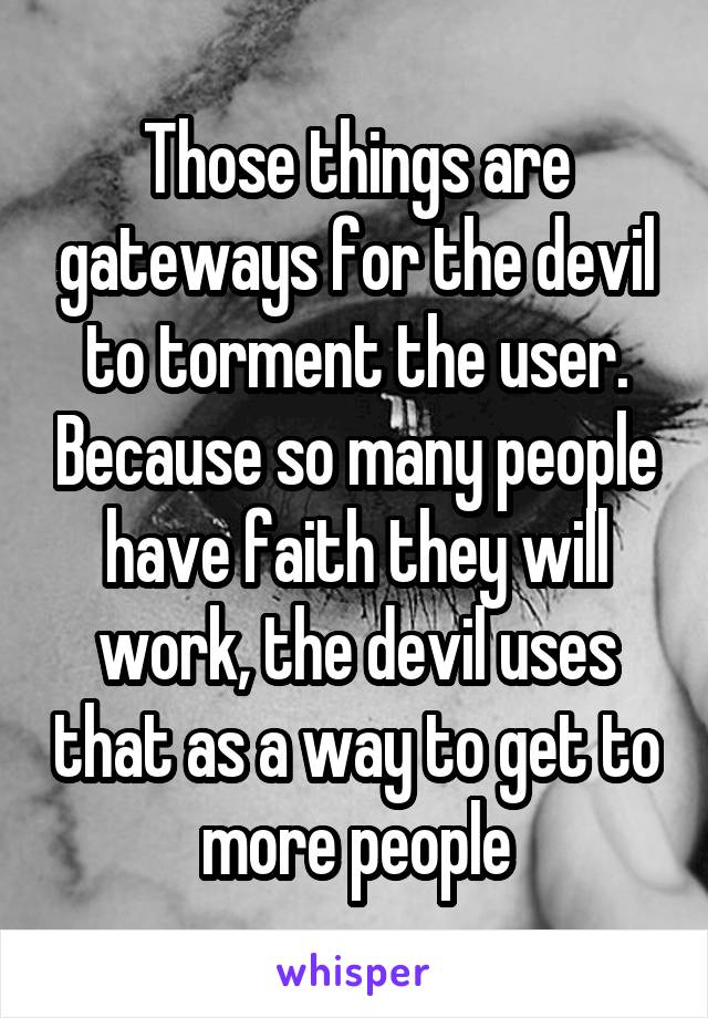 Those things are gateways for the devil to torment the user. Because so many people have faith they will work, the devil uses that as a way to get to more people