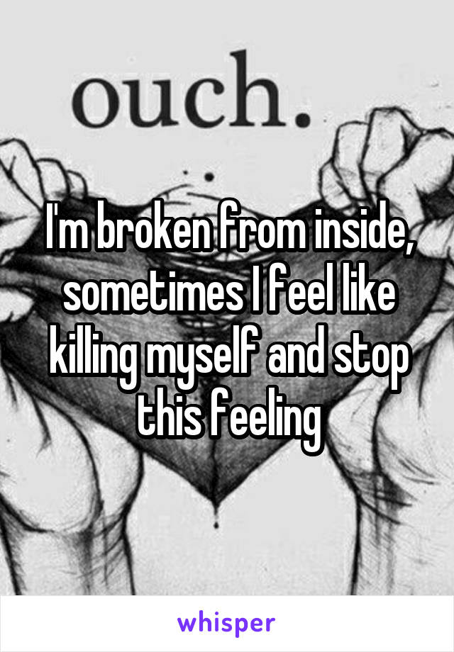 I'm broken from inside, sometimes I feel like killing myself and stop this feeling