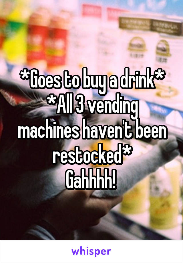 *Goes to buy a drink*
*All 3 vending machines haven't been restocked*
Gahhhh! 