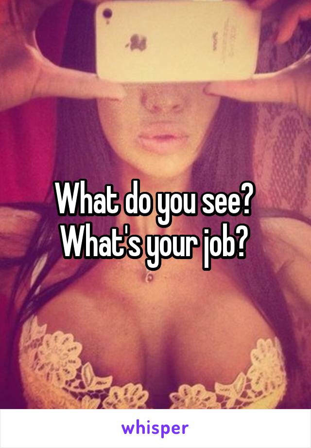 What do you see?  What's your job? 