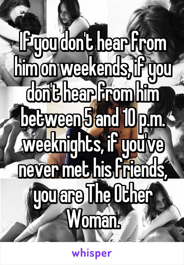 If you don't hear from him on weekends, if you don't hear from him between 5 and 10 p.m. weeknights, if you've never met his friends, you are The Other Woman.