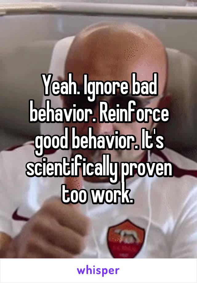 Yeah. Ignore bad behavior. Reinforce good behavior. It's scientifically proven too work. 