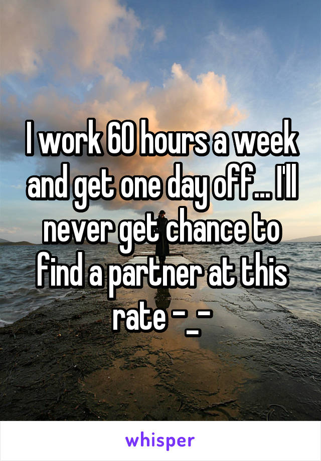 I work 60 hours a week and get one day off... I'll never get chance to find a partner at this rate -_-