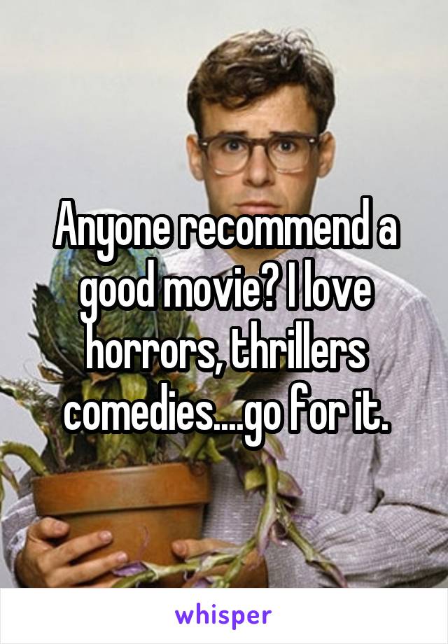 Anyone recommend a good movie? I love horrors, thrillers comedies....go for it.