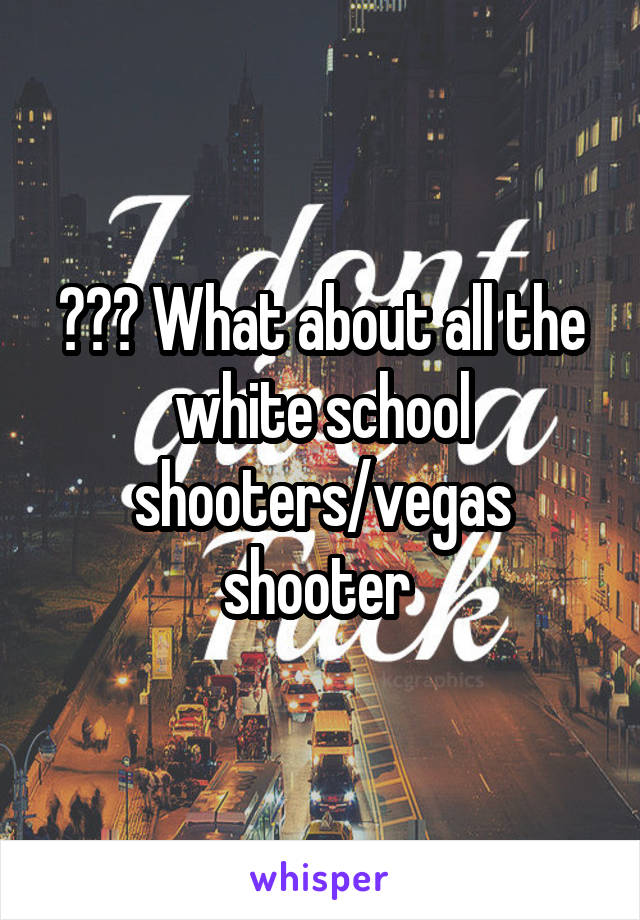 ??? What about all the white school shooters/vegas shooter 