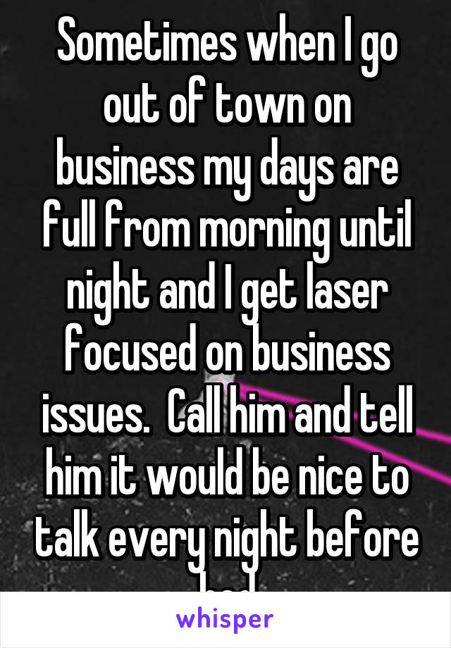 Sometimes when I go out of town on business my days are full from morning until night and I get laser focused on business issues.  Call him and tell him it would be nice to talk every night before bed