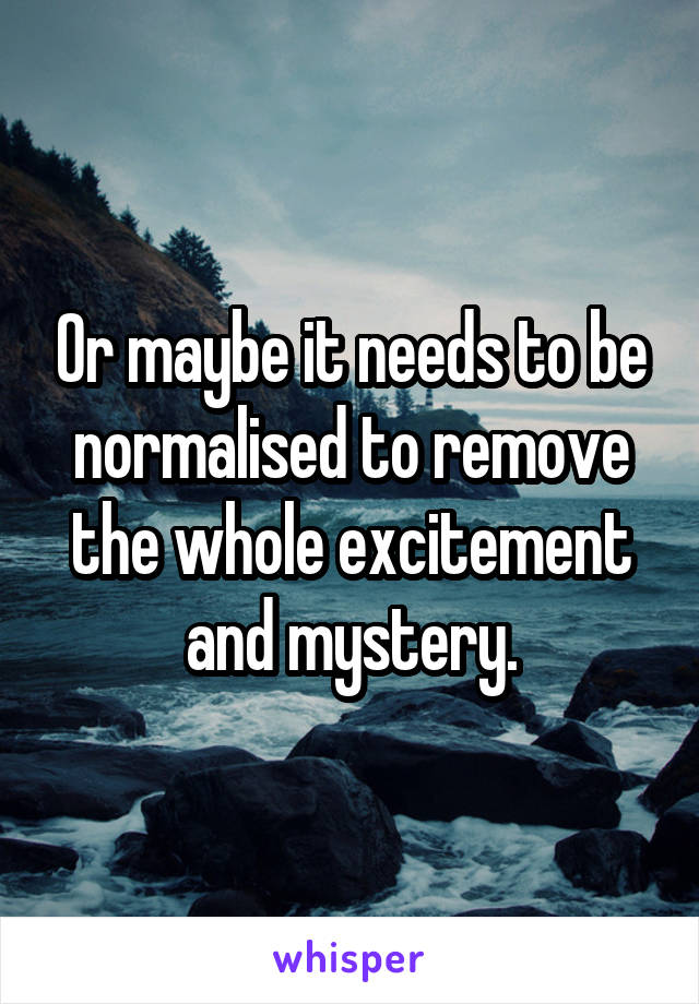 Or maybe it needs to be normalised to remove the whole excitement and mystery.