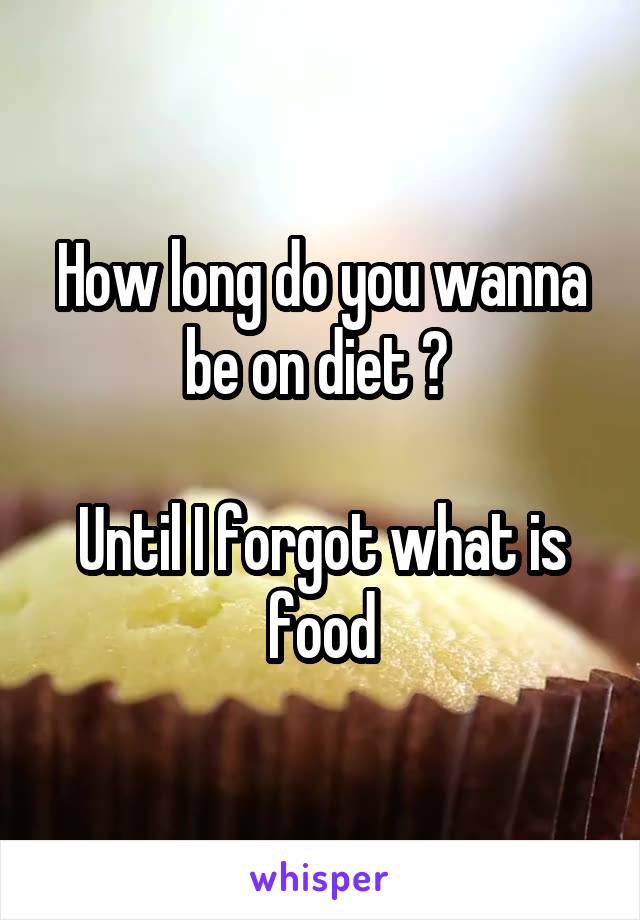 How long do you wanna be on diet ? 

Until I forgot what is food