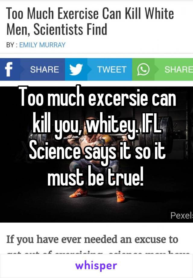 Too much excersie can kill you, whitey. IFL Science says it so it must be true! 
