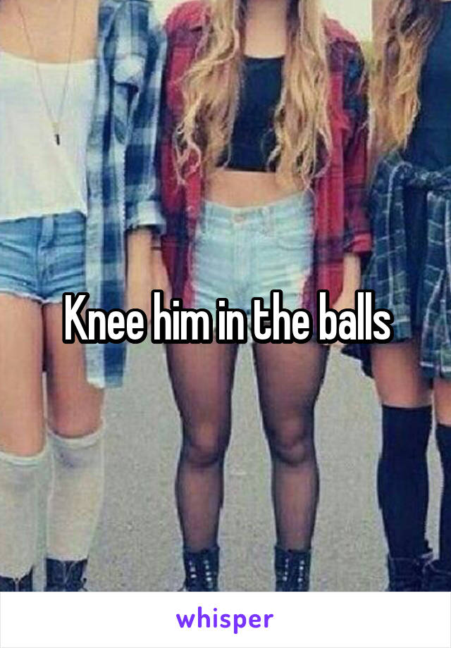 Knee him in the balls