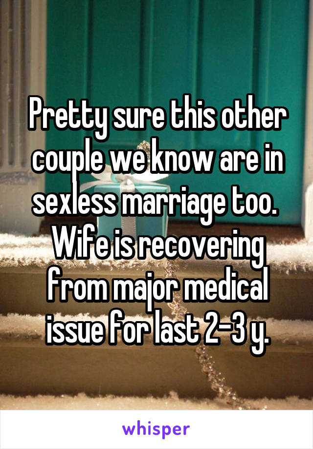 Pretty sure this other couple we know are in sexless marriage too. 
Wife is recovering from major medical issue for last 2-3 y.