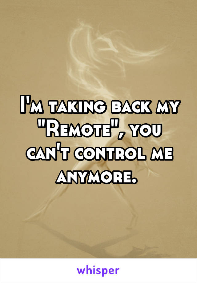 I'm taking back my "Remote", you can't control me anymore. 