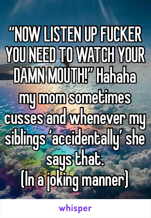 “NOW LISTEN UP FUCKER YOU NEED TO WATCH YOUR DAMN MOUTH!” Hahaha my mom sometimes cusses and whenever my siblings ‘accidentally’ she says that. 
(In a joking manner) 