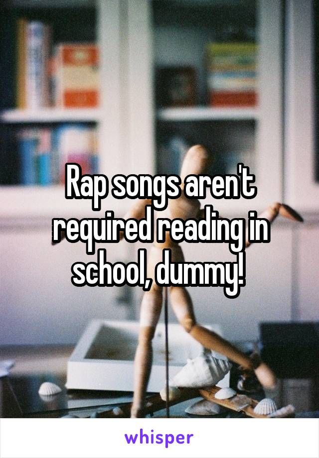 Rap songs aren't required reading in school, dummy! 