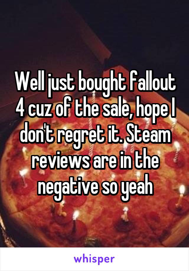 Well just bought fallout 4 cuz of the sale, hope I don't regret it. Steam reviews are in the negative so yeah