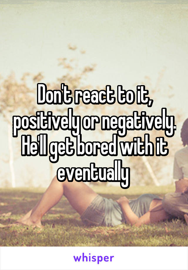 Don't react to it, positively or negatively. He'll get bored with it eventually 