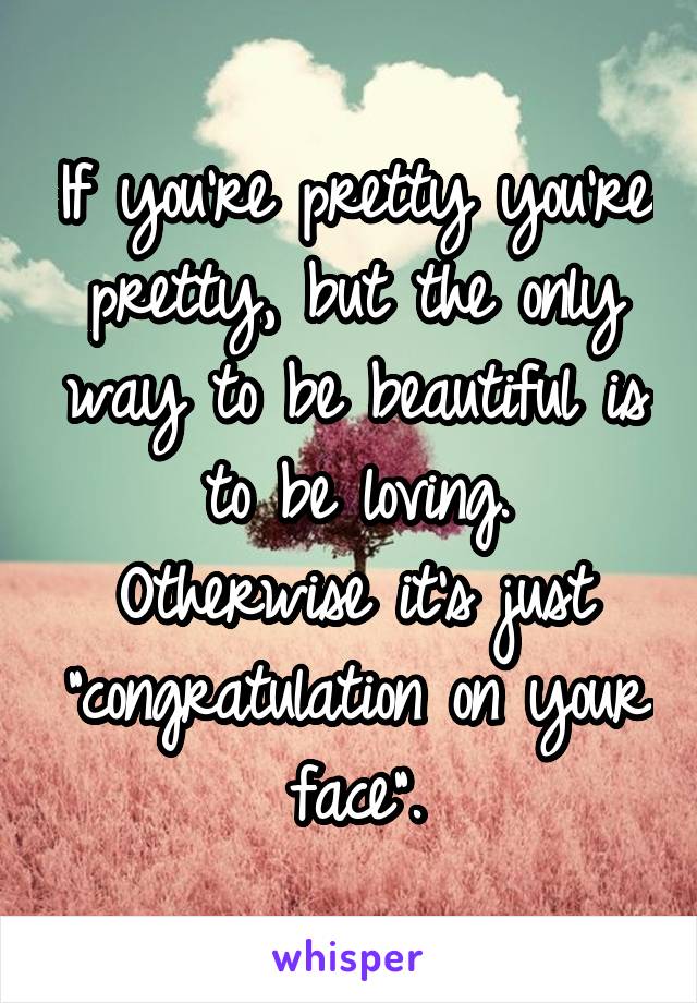 If you're pretty you're pretty, but the only way to be beautiful is to be loving.
Otherwise it's just "congratulation on your face".