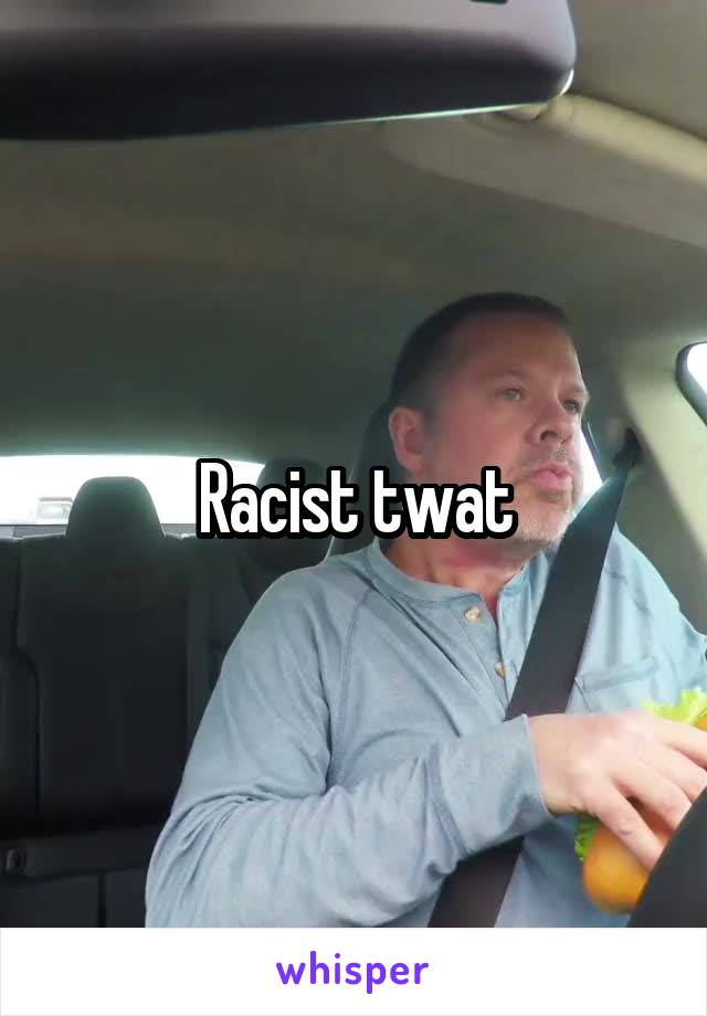 Racist twat