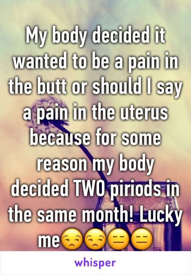 My body decided it wanted to be a pain in the butt or should I say a pain in the uterus because for some reason my body decided TWO piriods in the same month! Lucky me😒😒😑😑