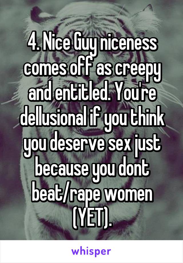 4. Nice Guy niceness comes off as creepy and entitled. You're dellusional if you think you deserve sex just because you dont beat/rape women (YET).